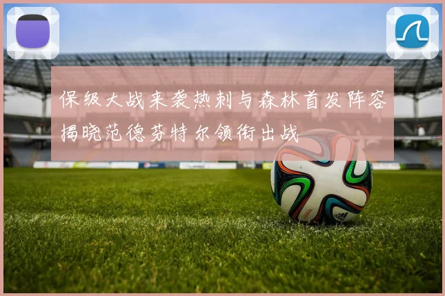 保级大战来袭热刺与森林首发阵容揭晓范德芬特尔领衔出战