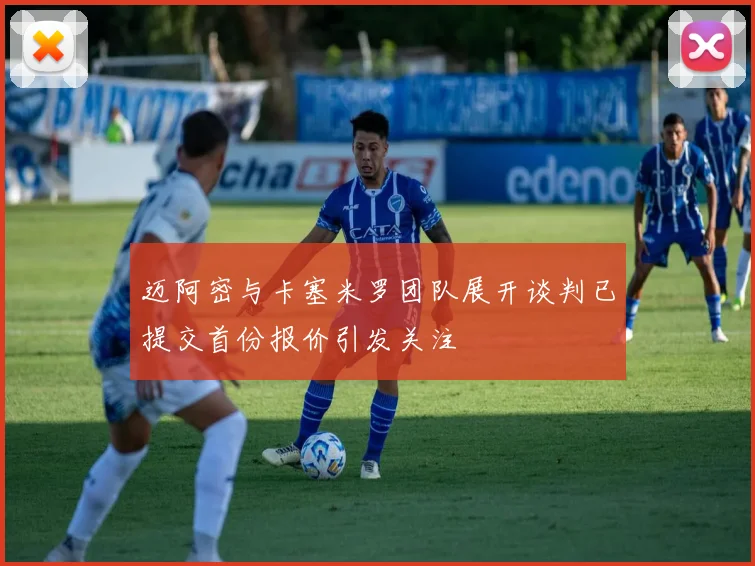 迈阿密与卡塞米罗团队展开谈判已提交首份报价引发关注
