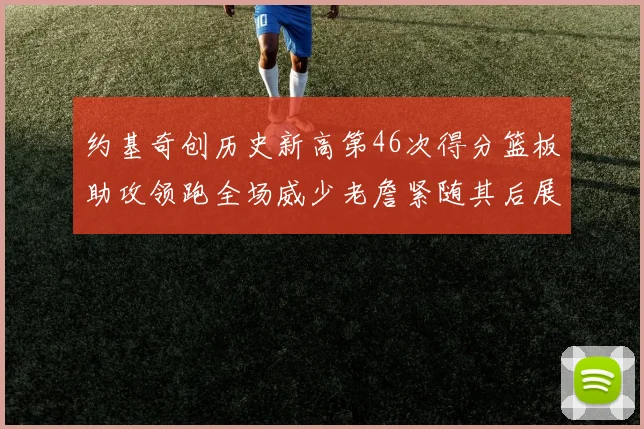 约基奇创历史新高第46次得分篮板助攻领跑全场威少老詹紧随其后展现实力