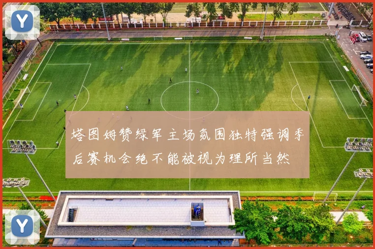 塔图姆赞绿军主场氛围独特强调季后赛机会绝不能被视为理所当然