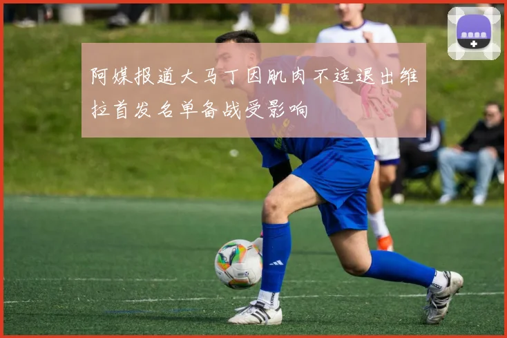 阿媒报道大马丁因肌肉不适退出维拉首发名单备战受影响