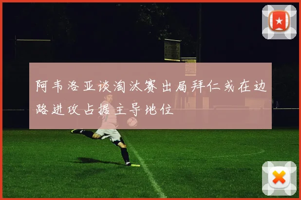 阿韦洛亚谈淘汰赛出局拜仁或在边路进攻占据主导地位