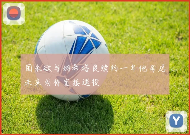 国米欲与姆希塔良续约一年他考虑未来或将直接退役