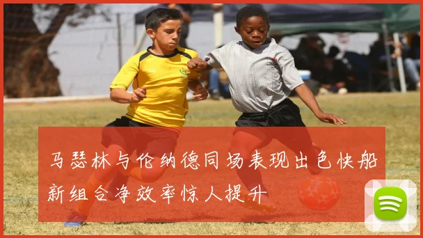 马瑟林与伦纳德同场表现出色快船新组合净效率惊人提升