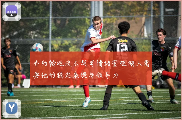 乔约翰逊谈东契奇情绪管理湖人需要他的稳定表现与领导力