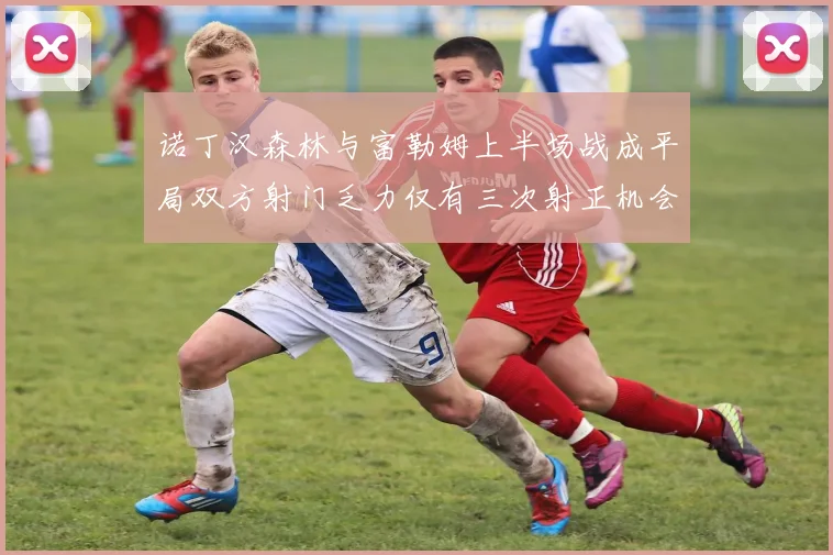 诺丁汉森林与富勒姆上半场战成平局双方射门乏力仅有三次射正机会