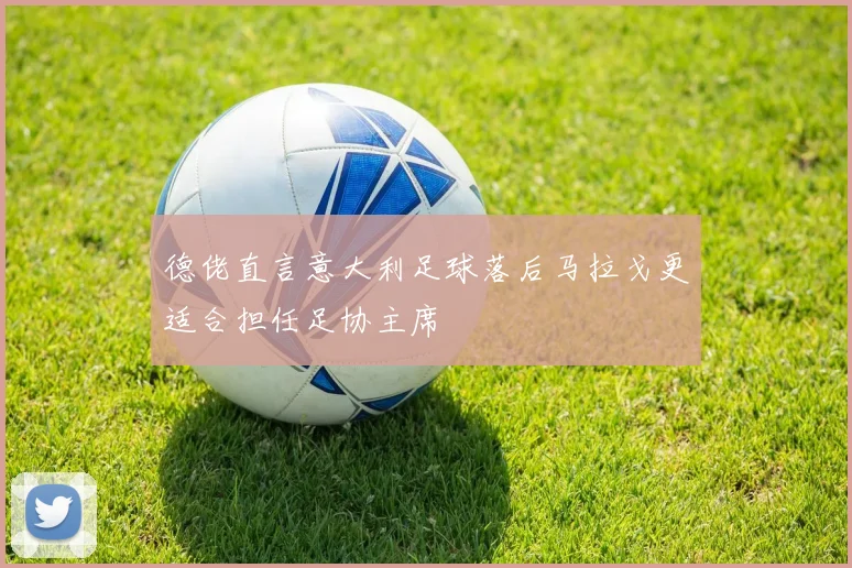 德佬直言意大利足球落后马拉戈更适合担任足协主席