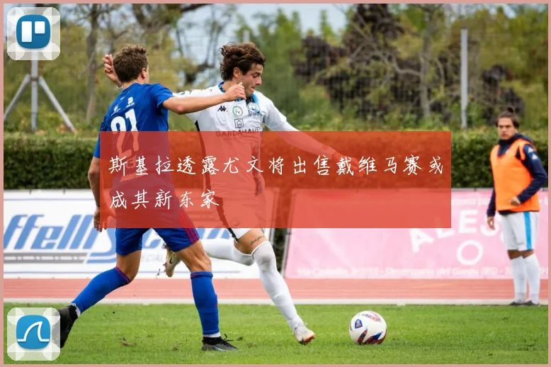 斯基拉透露尤文将出售戴维马赛或成其新东家