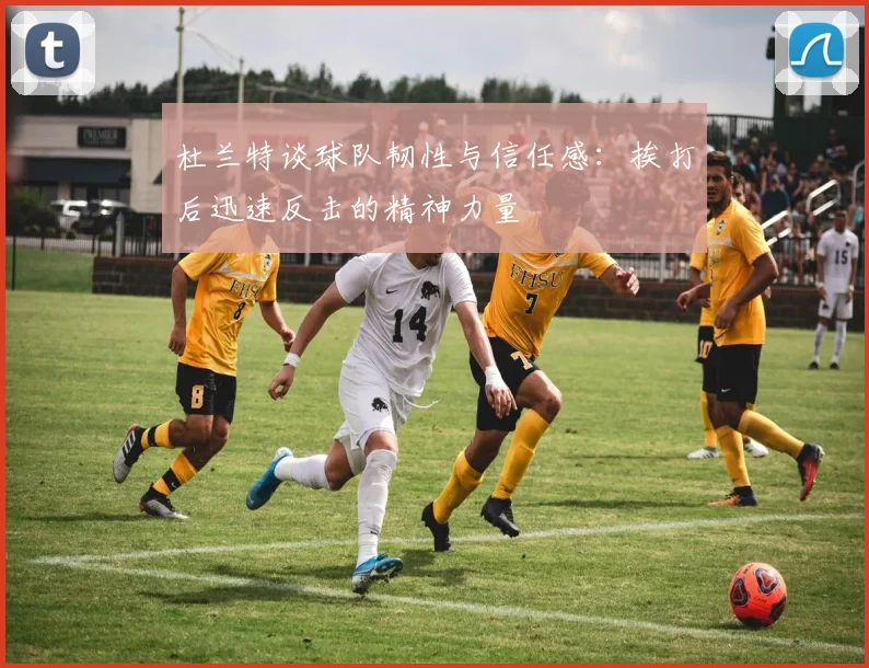 杜兰特谈球队韧性与信任感：挨打后迅速反击的精神力量