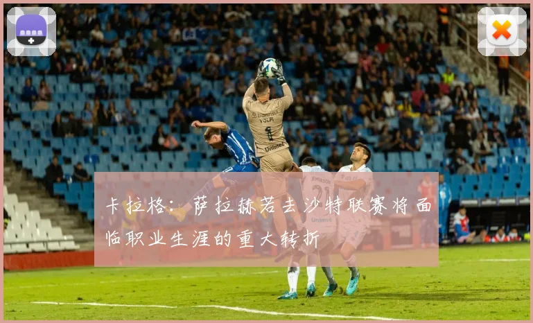 卡拉格：萨拉赫若去沙特联赛将面临职业生涯的重大转折