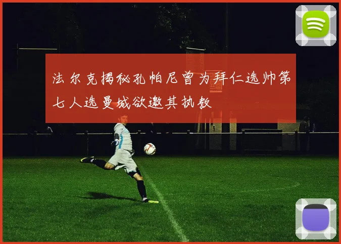 法尔克揭秘孔帕尼曾为拜仁选帅第七人选曼城欲邀其执教