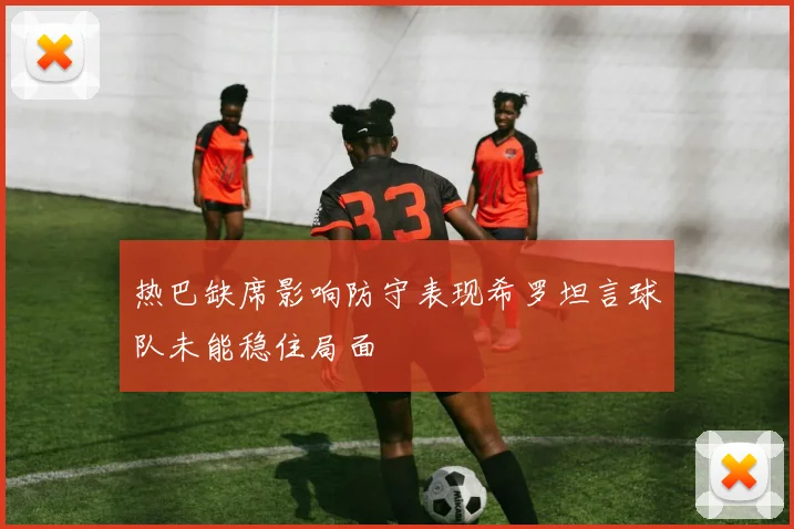 热巴缺席影响防守表现希罗坦言球队未能稳住局面