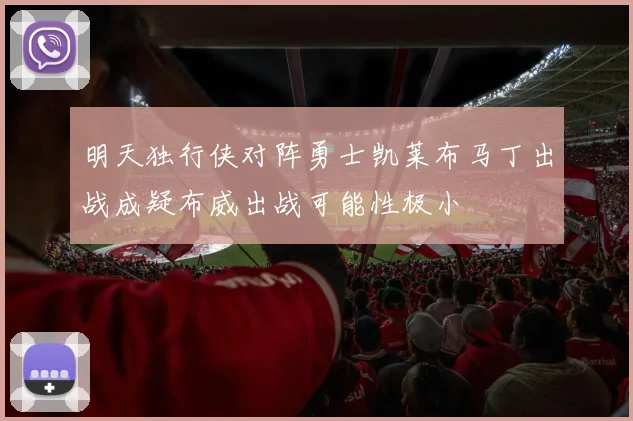明天独行侠对阵勇士凯莱布马丁出战成疑布威出战可能性极小