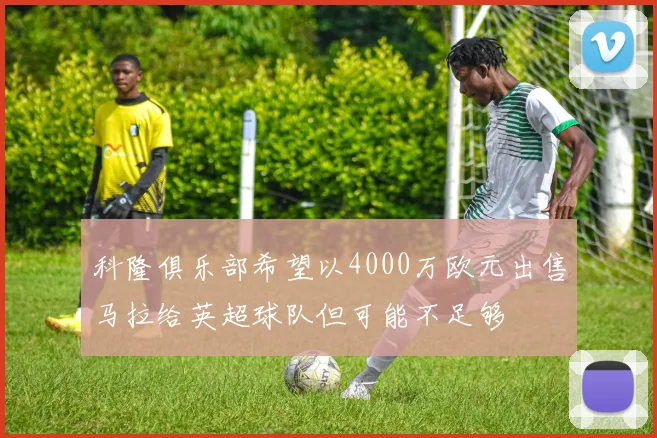 科隆俱乐部希望以4000万欧元出售马拉给英超球队但可能不足够