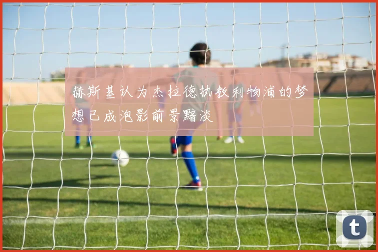 赫斯基认为杰拉德执教利物浦的梦想已成泡影前景黯淡