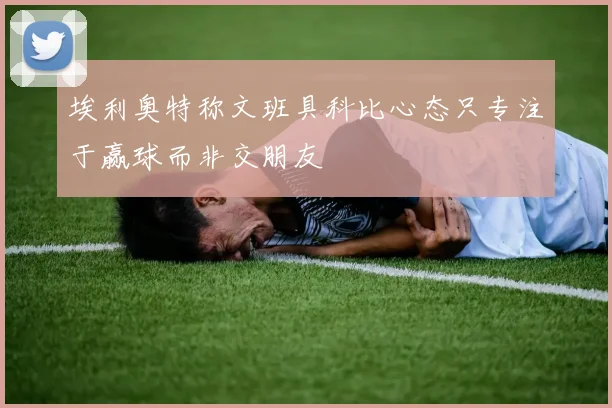 埃利奥特称文班具科比心态只专注于赢球而非交朋友