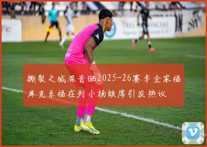 撕裂之城混音晒2025-26赛季全家福库克乐福在列小杨缺席引发热议