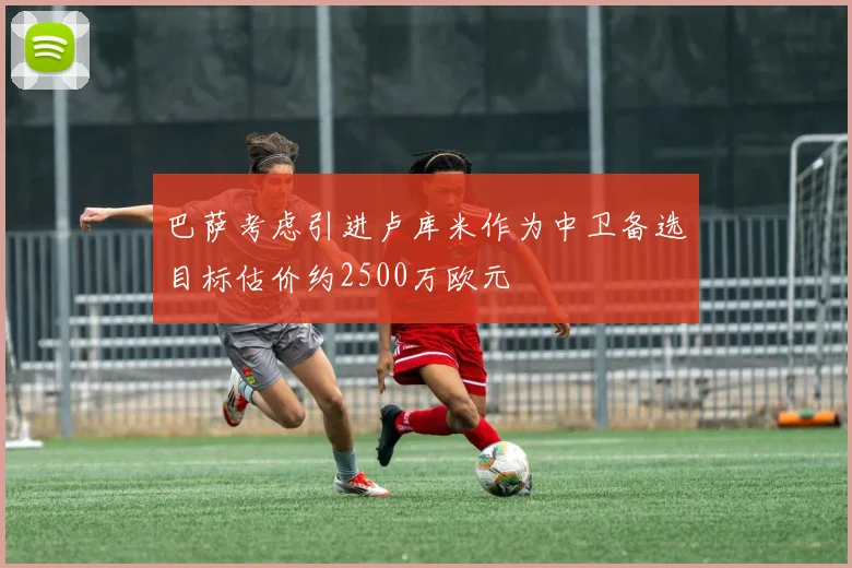 巴萨考虑引进卢库米作为中卫备选目标估价约2500万欧元