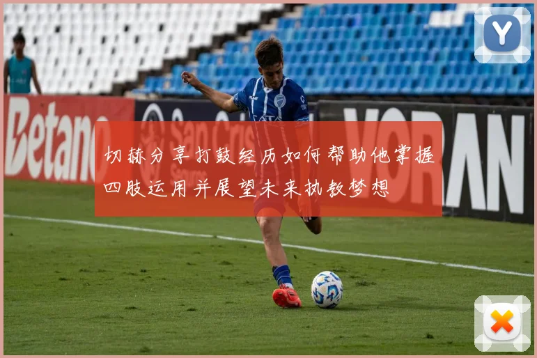 切赫分享打鼓经历如何帮助他掌握四肢运用并展望未来执教梦想