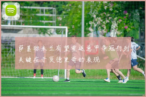 萨基称米兰有望重返意甲争冠行列关键在于莫德里奇的表现